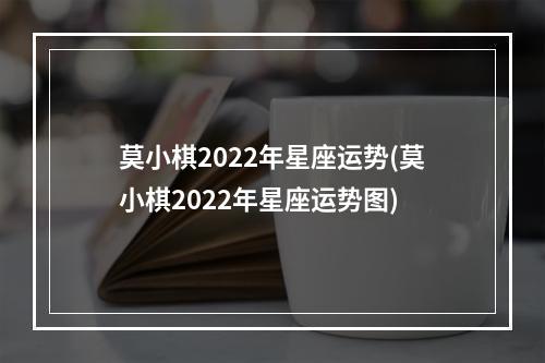 莫小棋2022年星座运势(莫小棋2022年星座运势图)