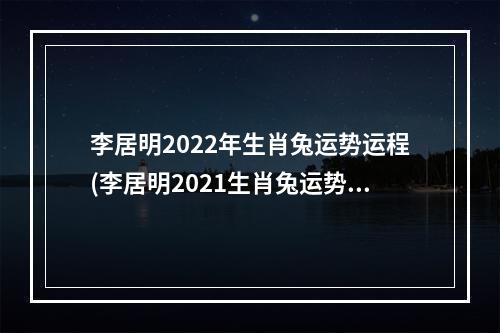 李居明2022年生肖兔运势运程(李居明2021生肖兔运势)