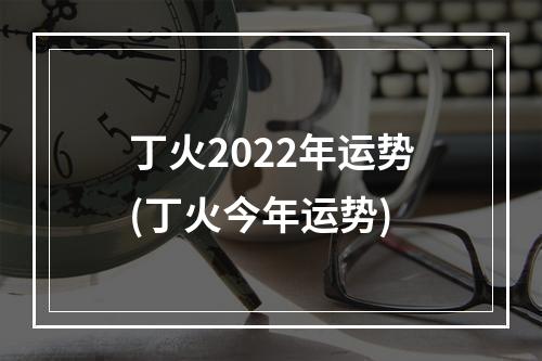 丁火2022年运势(丁火今年运势)