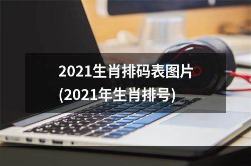2021生肖排码表图片(2021年生肖排号)