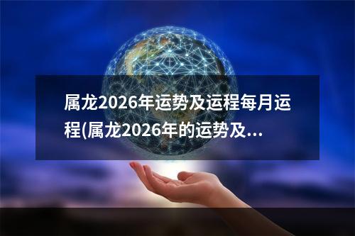 属龙2026年运势及运程每月运程(属龙2026年的运势及运程)