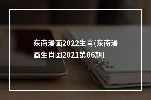东南漫画2022生肖(东南漫画生肖图2021第86期)