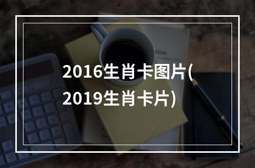 2016生肖卡图片(2019生肖卡片)
