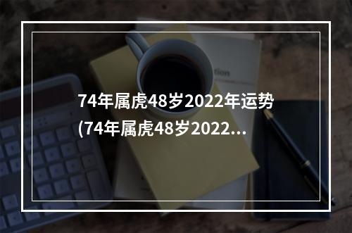 74年属虎48岁2022年运势(74年属虎48岁2022年运势 李云天)