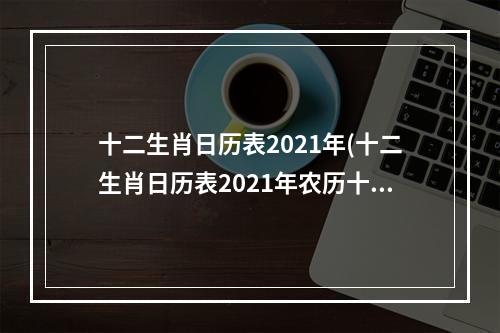 十二生肖日历表2021年(十二生肖日历表2021年农历十四是什么场)