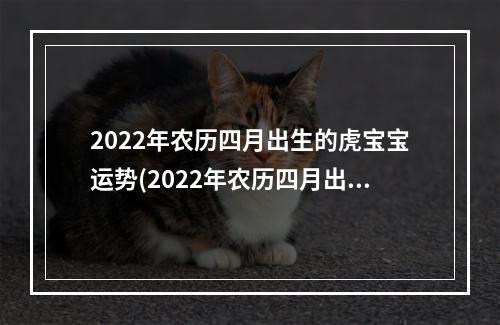 2022年农历四月出生的虎宝宝运势(2022年农历四月出生的虎宝宝好吗)