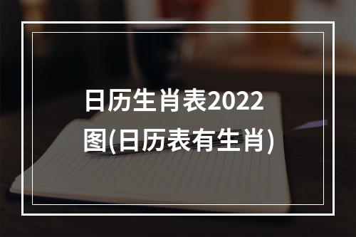 日历生肖表2022图(日历表有生肖)