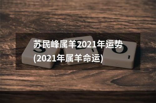 苏民峰属羊2021年运势(2021年属羊命运)