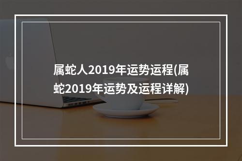 属蛇人2019年运势运程(属蛇2019年运势及运程详解)