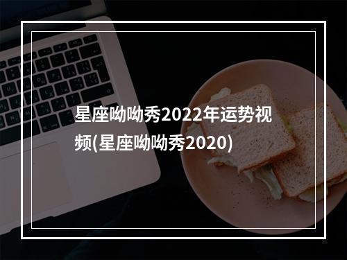 星座呦呦秀2022年运势视频(星座呦呦秀2020)