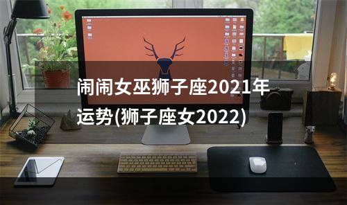 闹闹女巫狮子座2021年运势(狮子座女2022)