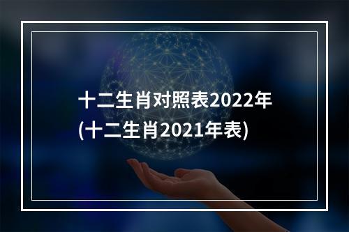十二生肖对照表2022年(十二生肖2021年表)