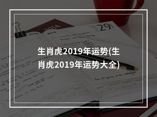 生肖虎2019年运势(生肖虎2019年运势大全)