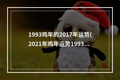1993鸡年的2017年运势(2021年鸡年运势1993年的人运势)