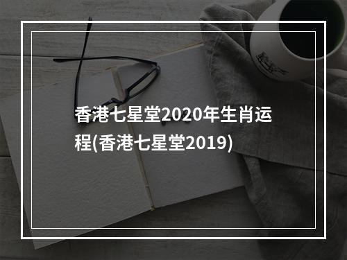 香港七星堂2020年生肖运程(香港七星堂2019)