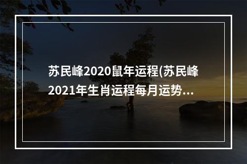 苏民峰2020鼠年运程(苏民峰2021年生肖运程每月运势)