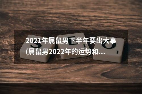 2021年属鼠男下半年要出大事(属鼠男2022年的运势和婚姻)