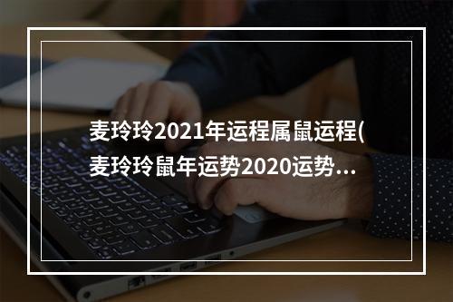 麦玲玲2021年运程属鼠运程(麦玲玲鼠年运势2020运势详解)