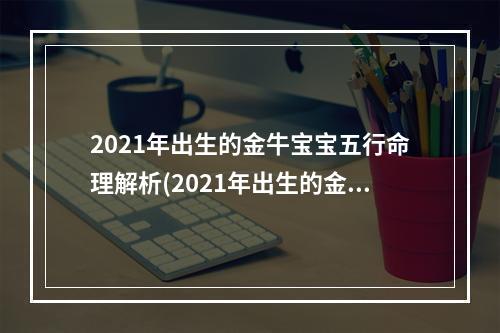2021年出生的金牛宝宝五行命理解析(2021年出生的金牛宝宝五行命格)