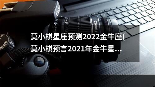 莫小棋星座预测2022金牛座(莫小棋预言2021年金牛星座)
