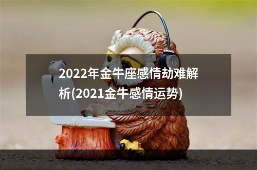 2022年金牛座感情劫难解析(2021金牛感情运势)