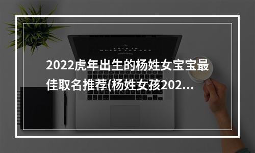 2022虎年出生的杨姓女宝宝最佳取名推荐(杨姓女孩2020年出生)