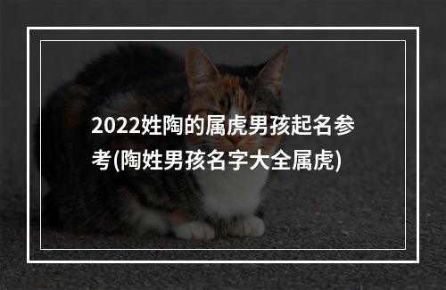 2022姓陶的属虎男孩起名参考(陶姓男孩名字大全属虎)