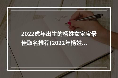 2022虎年出生的杨姓女宝宝最佳取名推荐(2022年杨姓宝宝取名)