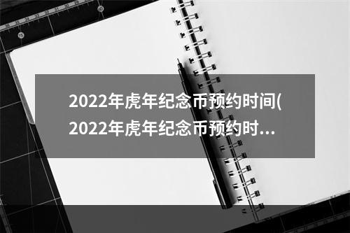 2022年虎年纪念币预约时间(2022年虎年纪念币预约时间北京)