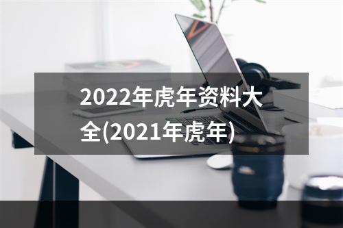 2022年虎年资料大全(2021年虎年)