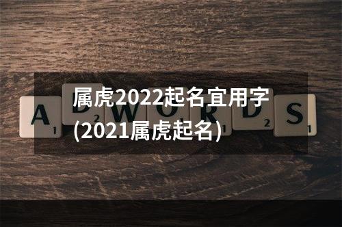 属虎2022起名宜用字(2021属虎起名)