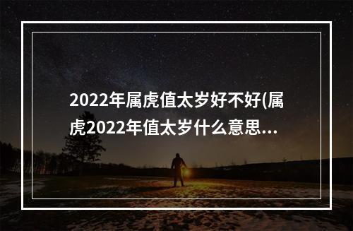 2022年属虎值太岁好不好(属虎2022年值太岁什么意思)