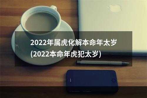 2022年属虎化解本命年太岁(2022本命年虎犯太岁)