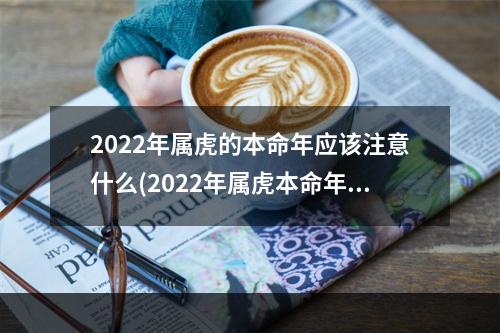 2022年属虎的本命年应该注意什么(2022年属虎本命年怎么样)