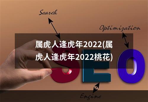 属虎人逢虎年2022(属虎人逢虎年2022桃花)