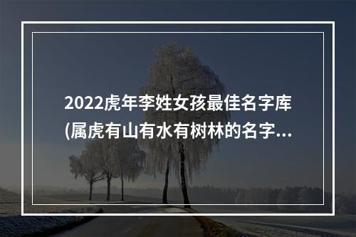 2022虎年李姓女孩最佳名字库(属虎有山有水有树林的名字)