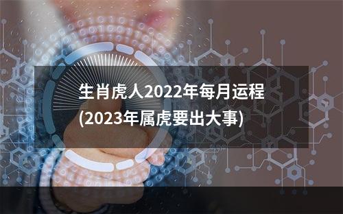 生肖虎人2022年每月运程(2023年属虎要出大事)