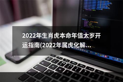 2022年生肖虎本命年值太岁开运指南(2022年属虎化解本命年太岁)