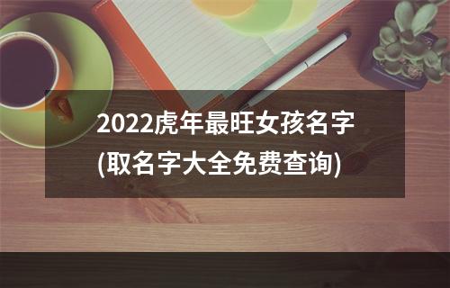 2022虎年最旺女孩名字(取名字大全免费查询)