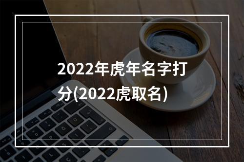 2022年虎年名字打分(2022虎取名)