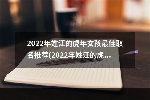 2022年姓江的虎年女孩最佳取名推荐(2022年姓江的虎年女孩最佳取名字大全)