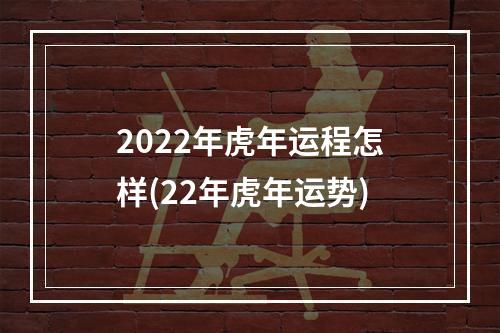 2022年虎年运程怎样(22年虎年运势)