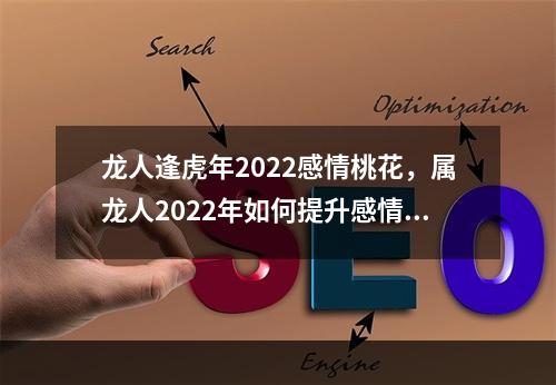 龙人逢虎年2022感情桃花，属龙人2022年如何提升感情运(龙人逢虎年2022感情桃花,属什么生肖)