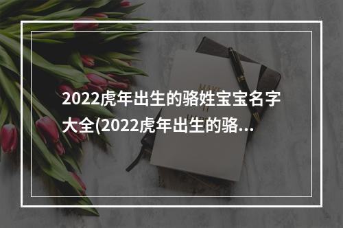 2022虎年出生的骆姓宝宝名字大全(2022虎年出生的骆姓宝宝名字叫什么)