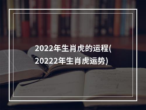 2022年生肖虎的运程(20222年生肖虎运势)