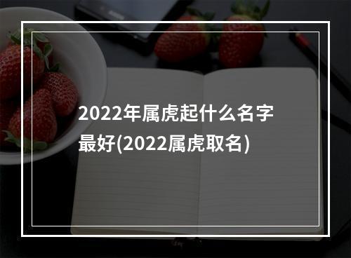 2022年属虎起什么名字最好(2022属虎取名)