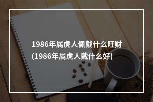 1986年属虎人佩戴什么旺财(1986年属虎人戴什么好)