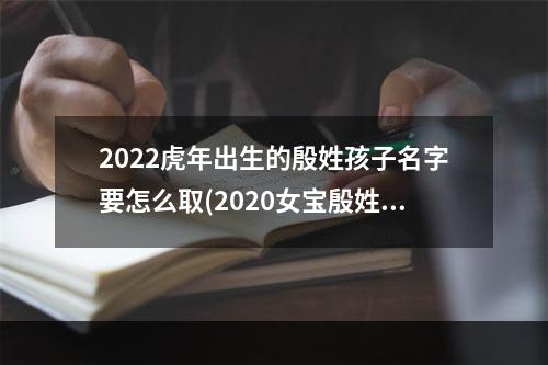 2022虎年出生的殷姓孩子名字要怎么取(2020女宝殷姓取名)