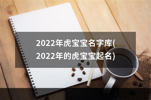 2022年虎宝宝名字库(2022年的虎宝宝起名)