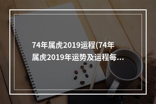 74年属虎2019运程(74年属虎2019年运势及运程每月运程)